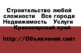 Строительство любой сложности - Все города Недвижимость » Услуги   . Красноярский край